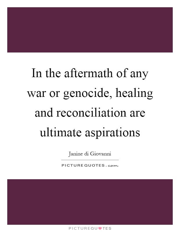 In the aftermath of any war or genocide, healing and reconciliation are ultimate aspirations Picture Quote #1