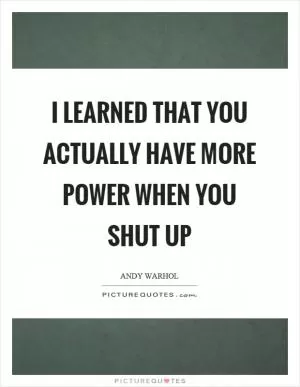 I learned that you actually have more power when you shut up Picture Quote #1