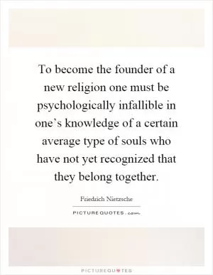 To become the founder of a new religion one must be psychologically infallible in one’s knowledge of a certain average type of souls who have not yet recognized that they belong together Picture Quote #1