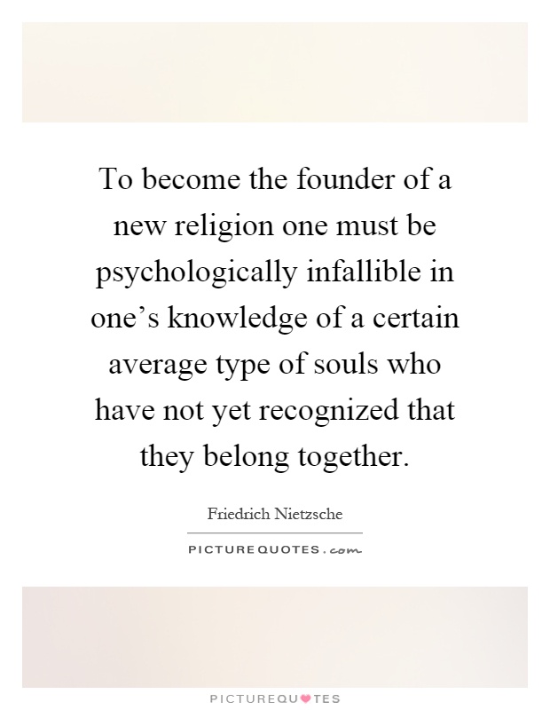To become the founder of a new religion one must be psychologically infallible in one's knowledge of a certain average type of souls who have not yet recognized that they belong together Picture Quote #1