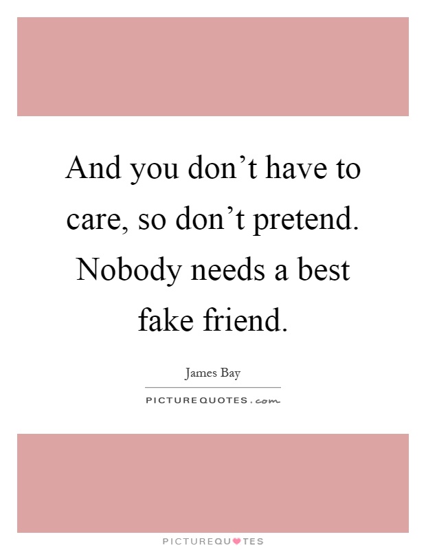And you don't have to care, so don't pretend. Nobody needs a best fake friend Picture Quote #1