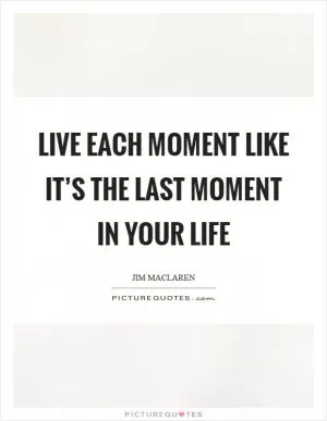 Live each moment like it’s the last moment in your life Picture Quote #1