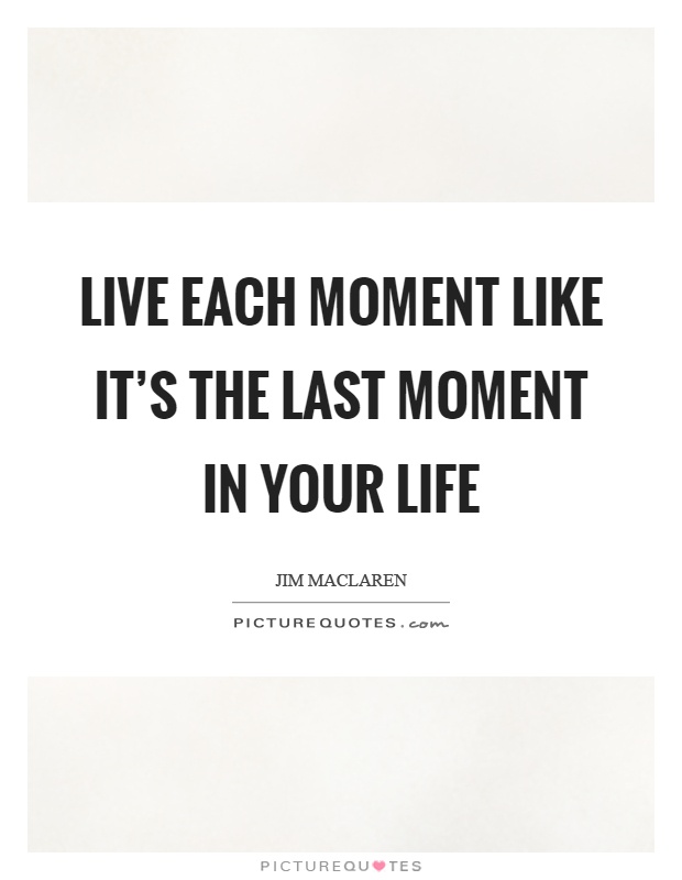 Live each moment like it's the last moment in your life Picture Quote #1