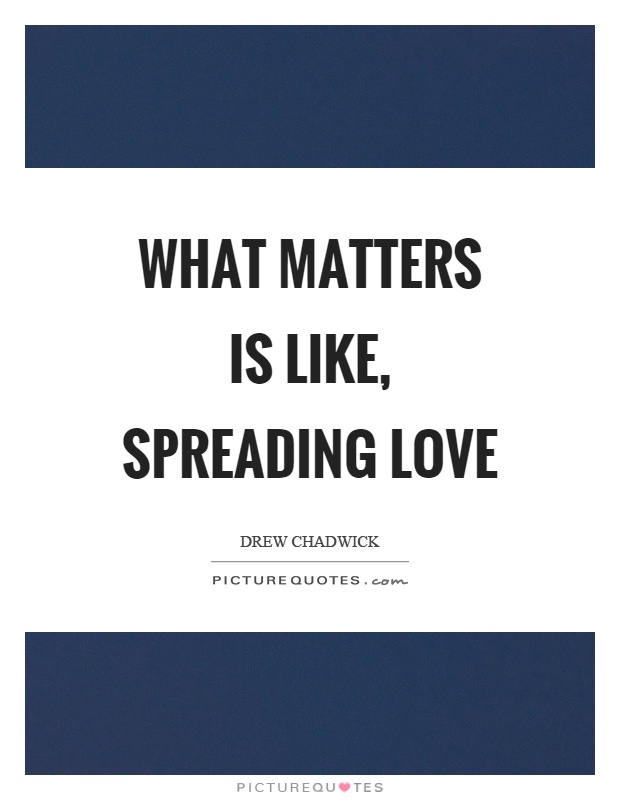 What matters is like, spreading love Picture Quote #1