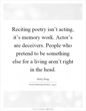 Reciting poetry isn’t acting, it’s memory work. Actor’s are deceivers. People who pretend to be something else for a living aren’t right in the head Picture Quote #1