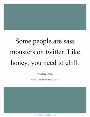Some people are sass monsters on twitter. Like honey, you need to chill Picture Quote #1
