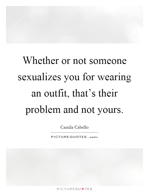 Whether or not someone sexualizes you for wearing an outfit, that's their problem and not yours Picture Quote #1