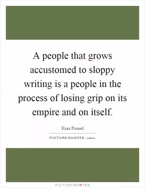 A people that grows accustomed to sloppy writing is a people in the process of losing grip on its empire and on itself Picture Quote #1