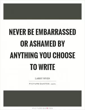 Never be embarrassed or ashamed by anything you choose to write Picture Quote #1