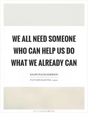 We all need someone who can help us do what we already can Picture Quote #1