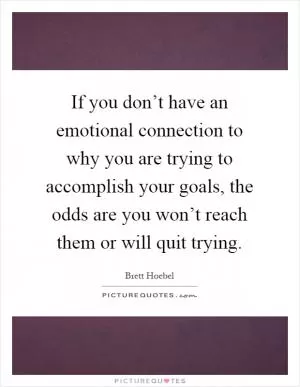 If you don’t have an emotional connection to why you are trying to accomplish your goals, the odds are you won’t reach them or will quit trying Picture Quote #1
