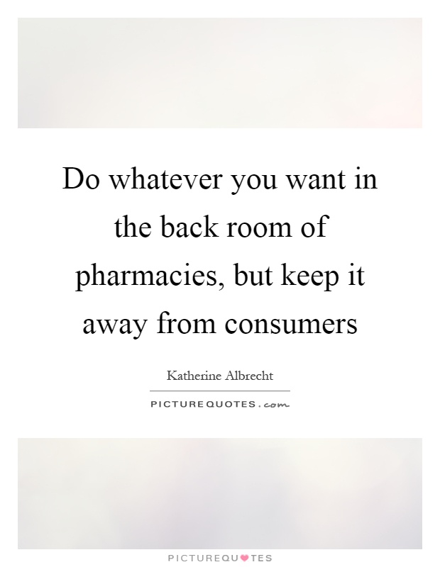 Do whatever you want in the back room of pharmacies, but keep it away from consumers Picture Quote #1