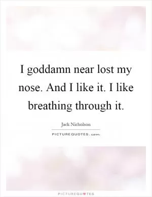 I goddamn near lost my nose. And I like it. I like breathing through it Picture Quote #1
