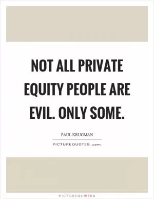 Not all private equity people are evil. Only some Picture Quote #1