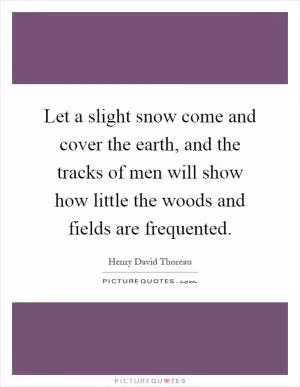 Let a slight snow come and cover the earth, and the tracks of men will show how little the woods and fields are frequented Picture Quote #1