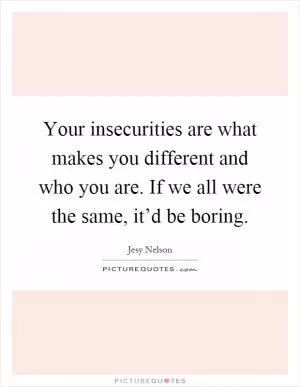 Your insecurities are what makes you different and who you are. If we all were the same, it’d be boring Picture Quote #1