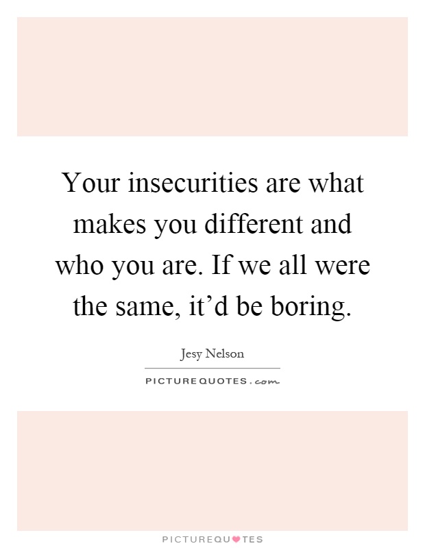 Your insecurities are what makes you different and who you are. If we all were the same, it'd be boring Picture Quote #1