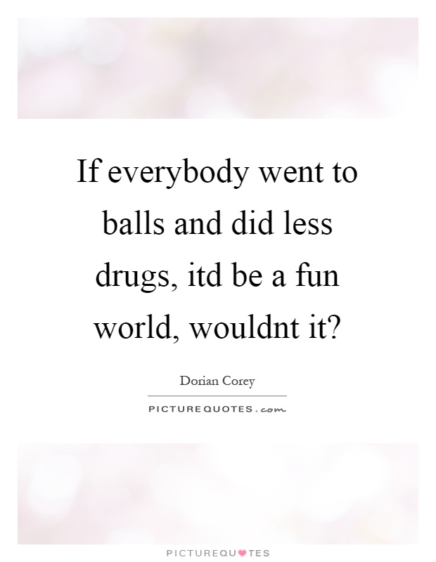 If everybody went to balls and did less drugs, itd be a fun world, wouldnt it? Picture Quote #1