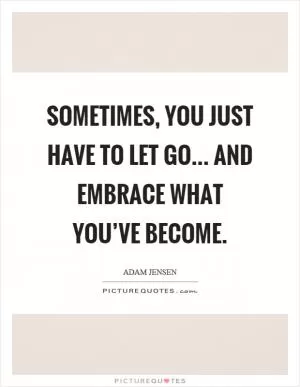 Sometimes, you just have to let go... and embrace what you’ve become Picture Quote #1