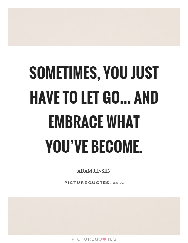 Sometimes, you just have to let go... and embrace what you've become Picture Quote #1