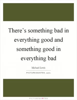 There’s something bad in everything good and something good in everything bad Picture Quote #1