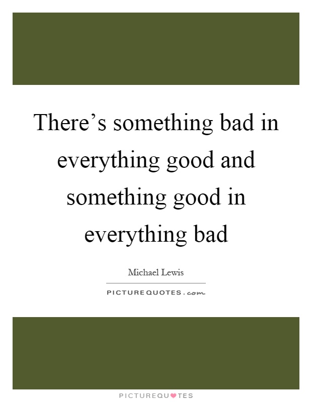 There's something bad in everything good and something good in everything bad Picture Quote #1
