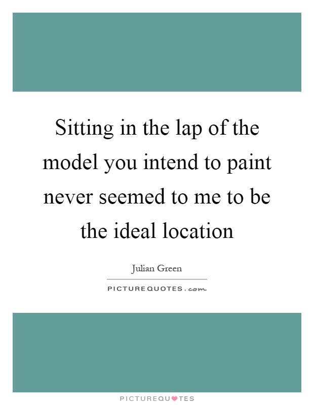 Sitting in the lap of the model you intend to paint never seemed to me to be the ideal location Picture Quote #1