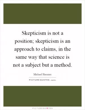 Skepticism is not a position; skepticism is an approach to claims, in the same way that science is not a subject but a method Picture Quote #1
