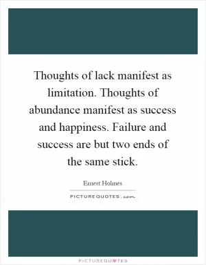 Thoughts of lack manifest as limitation. Thoughts of abundance manifest as success and happiness. Failure and success are but two ends of the same stick Picture Quote #1