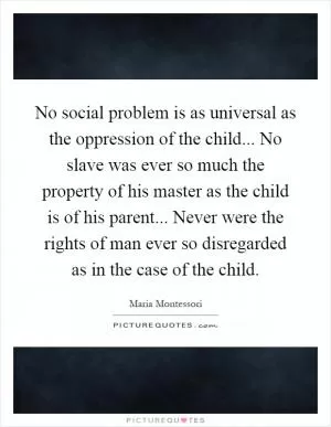 No social problem is as universal as the oppression of the child... No slave was ever so much the property of his master as the child is of his parent... Never were the rights of man ever so disregarded as in the case of the child Picture Quote #1