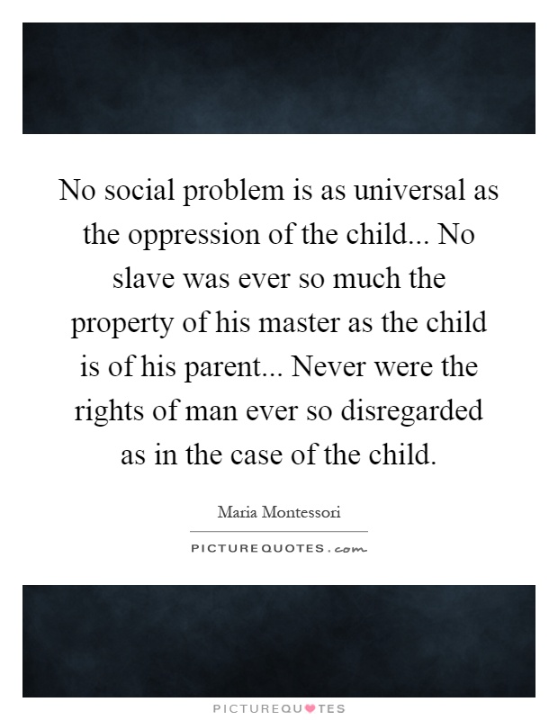 No social problem is as universal as the oppression of the child... No slave was ever so much the property of his master as the child is of his parent... Never were the rights of man ever so disregarded as in the case of the child Picture Quote #1