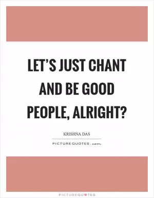Let’s just chant and be good people, alright? Picture Quote #1