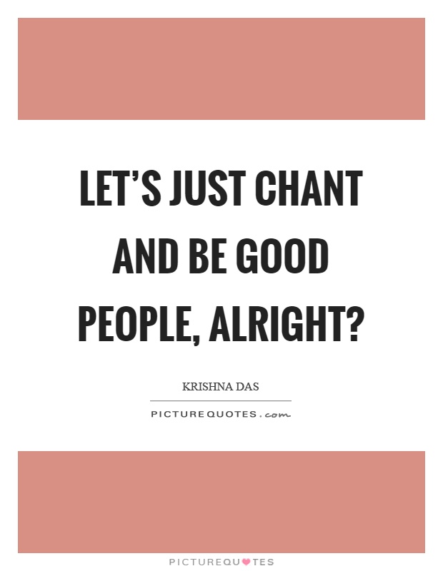 Let's just chant and be good people, alright? Picture Quote #1