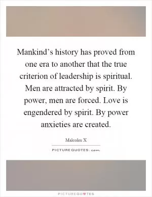 Mankind’s history has proved from one era to another that the true criterion of leadership is spiritual. Men are attracted by spirit. By power, men are forced. Love is engendered by spirit. By power anxieties are created Picture Quote #1