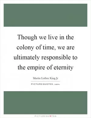 Though we live in the colony of time, we are ultimately responsible to the empire of eternity Picture Quote #1