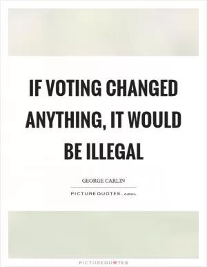 If voting changed anything, it would be illegal Picture Quote #1