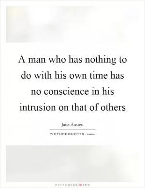 A man who has nothing to do with his own time has no conscience in his intrusion on that of others Picture Quote #1