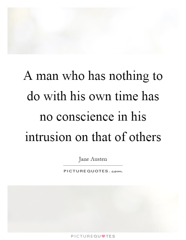 A man who has nothing to do with his own time has no conscience in his intrusion on that of others Picture Quote #1