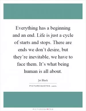 Everything has a beginning and an end. Life is just a cycle of starts and stops. There are ends we don’t desire, but they’re inevitable, we have to face them. It’s what being human is all about Picture Quote #1
