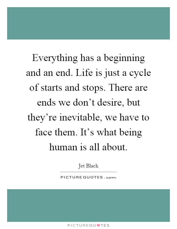 Everything has a beginning and an end. Life is just a cycle of starts and stops. There are ends we don't desire, but they're inevitable, we have to face them. It's what being human is all about Picture Quote #1