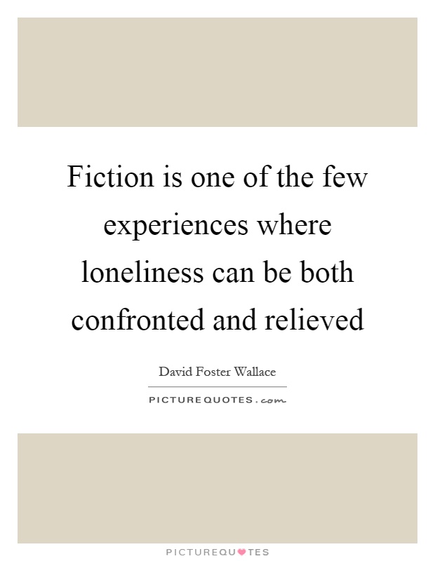 Fiction is one of the few experiences where loneliness can be both confronted and relieved Picture Quote #1
