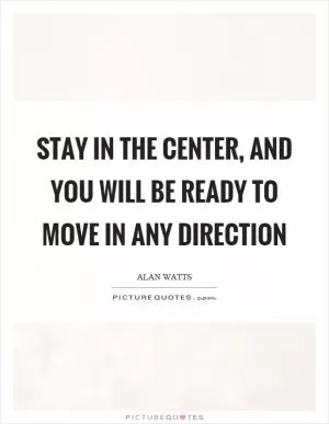 Stay in the center, and you will be ready to move in any direction Picture Quote #1