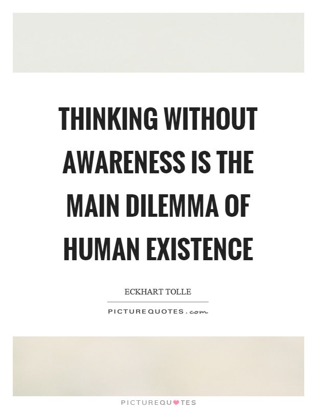 Thinking without awareness is the main dilemma of human existence Picture Quote #1