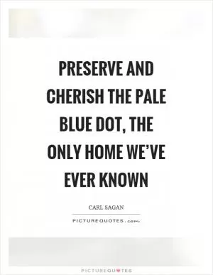 Preserve and cherish the pale blue dot, the only home we’ve ever known Picture Quote #1