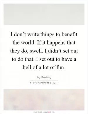 I don’t write things to benefit the world. If it happens that they do, swell. I didn’t set out to do that. I set out to have a hell of a lot of fun Picture Quote #1