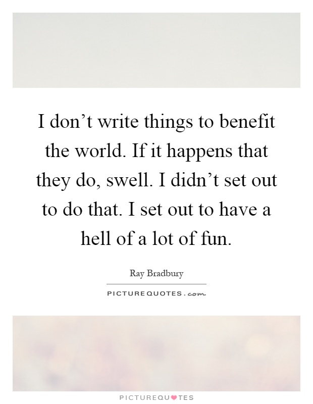 I don't write things to benefit the world. If it happens that they do, swell. I didn't set out to do that. I set out to have a hell of a lot of fun Picture Quote #1