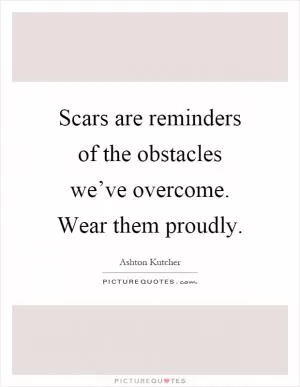 Scars are reminders of the obstacles we’ve overcome. Wear them proudly Picture Quote #1