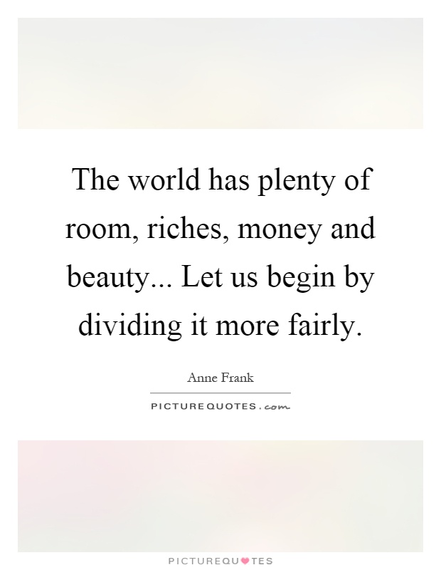 The world has plenty of room, riches, money and beauty... Let us begin by dividing it more fairly Picture Quote #1