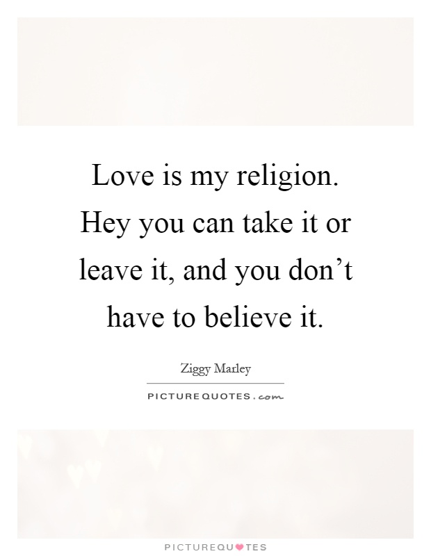Love is my religion. Hey you can take it or leave it, and you don't have to believe it Picture Quote #1