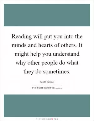 Reading will put you into the minds and hearts of others. It might help you understand why other people do what they do sometimes Picture Quote #1